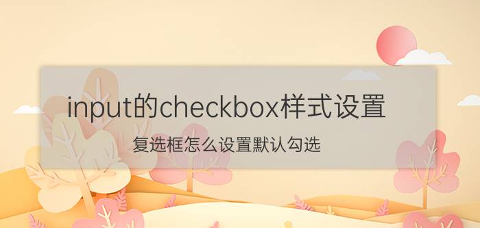 input的checkbox样式设置 复选框怎么设置默认勾选？